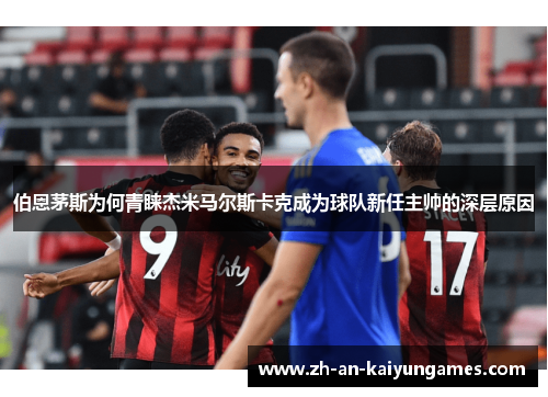 伯恩茅斯为何青睐杰米马尔斯卡克成为球队新任主帅的深层原因