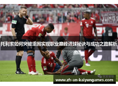 托利索如何突破重围实现职业巅峰进球秘诀与成功之路解析