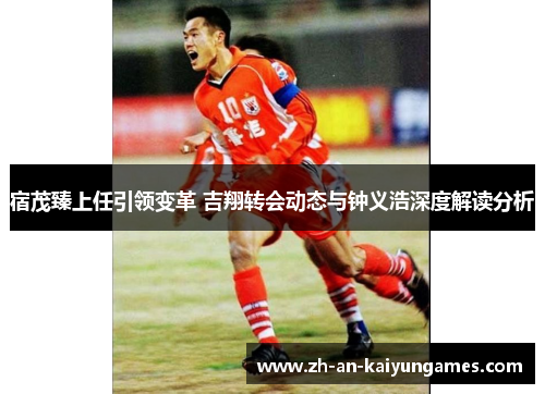 宿茂臻上任引领变革 吉翔转会动态与钟义浩深度解读分析