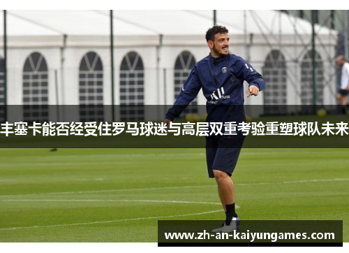 丰塞卡能否经受住罗马球迷与高层双重考验重塑球队未来