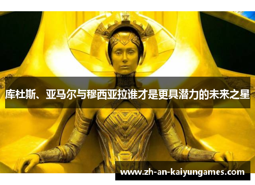 库杜斯、亚马尔与穆西亚拉谁才是更具潜力的未来之星