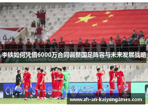 李铁如何凭借6000万合同调整国足阵容与未来发展战略