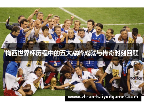 梅西世界杯历程中的五大巅峰成就与传奇时刻回顾