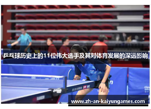 乒乓球历史上的11位伟大选手及其对体育发展的深远影响