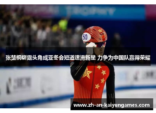 张楚桐崭露头角成亚冬会短道速滑新星 力争为中国队赢得荣耀