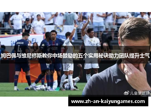 姆巴佩与维尼修斯教你中场鼓励的五个实用秘诀助力团队提升士气