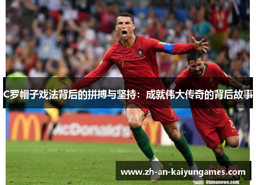 C罗帽子戏法背后的拼搏与坚持：成就伟大传奇的背后故事