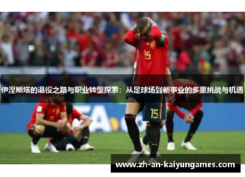 伊涅斯塔的退役之路与职业转型探索：从足球场到新事业的多重挑战与机遇