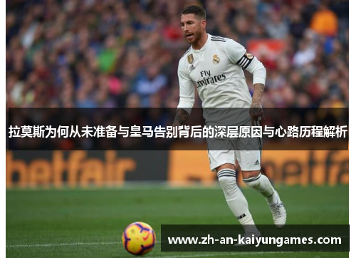 拉莫斯为何从未准备与皇马告别背后的深层原因与心路历程解析