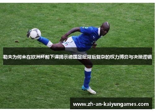 勒夫为何未在欧洲杯前下课揭示德国足坛背后复杂的权力博弈与决策逻辑