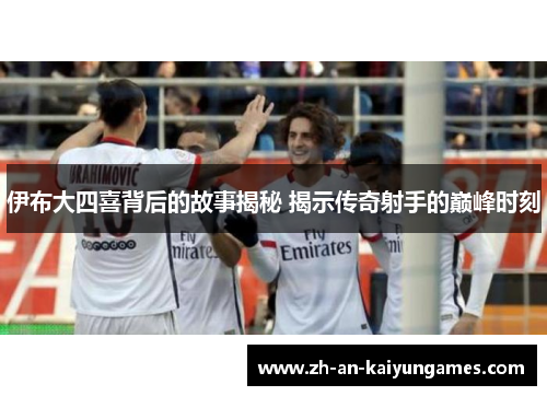 伊布大四喜背后的故事揭秘 揭示传奇射手的巅峰时刻