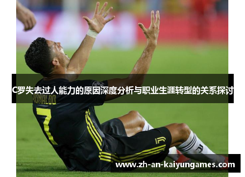 C罗失去过人能力的原因深度分析与职业生涯转型的关系探讨