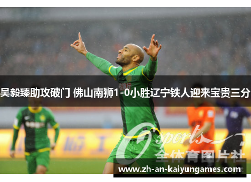 吴毅臻助攻破门 佛山南狮1-0小胜辽宁铁人迎来宝贵三分