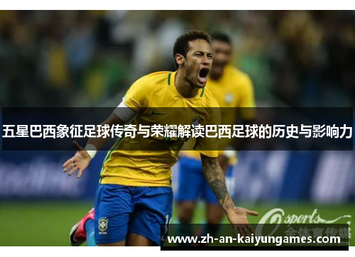 五星巴西象征足球传奇与荣耀解读巴西足球的历史与影响力