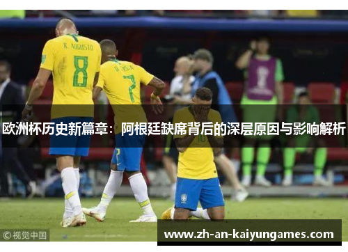 欧洲杯历史新篇章：阿根廷缺席背后的深层原因与影响解析