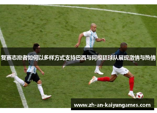 复赛志愿者如何以多样方式支持巴西与阿根廷球队展现激情与热情