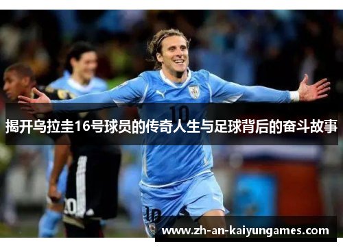 揭开乌拉圭16号球员的传奇人生与足球背后的奋斗故事