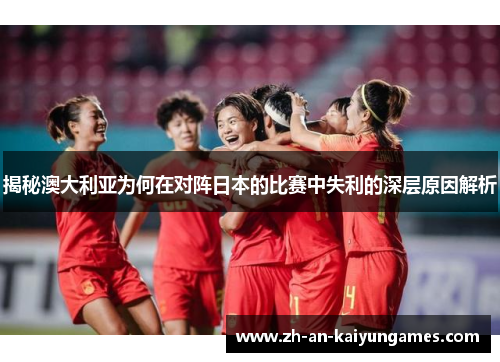 揭秘澳大利亚为何在对阵日本的比赛中失利的深层原因解析