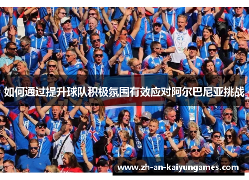 如何通过提升球队积极氛围有效应对阿尔巴尼亚挑战