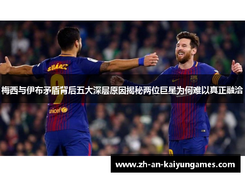梅西与伊布矛盾背后五大深层原因揭秘两位巨星为何难以真正融洽