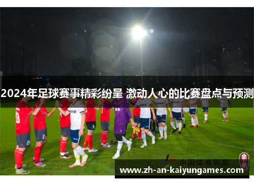 2024年足球赛事精彩纷呈 激动人心的比赛盘点与预测