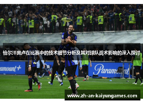 恰尔汗奥卢在比赛中的技术细节分析及其对球队战术影响的深入探讨