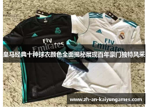 皇马经典十种球衣颜色全面揭秘展现百年豪门独特风采