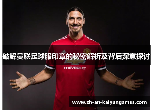 破解曼联足球服印章的秘密解析及背后深意探讨