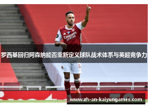 罗西基回归阿森纳能否重新定义球队战术体系与英超竞争力