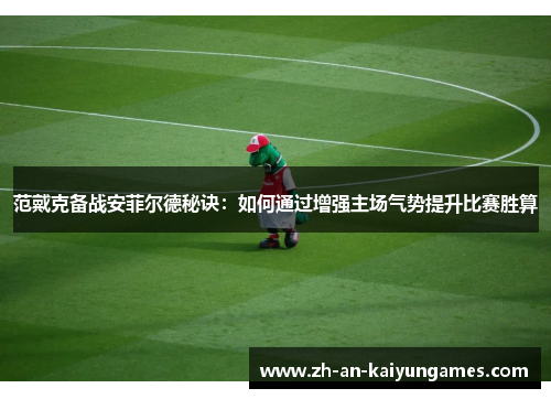 范戴克备战安菲尔德秘诀：如何通过增强主场气势提升比赛胜算