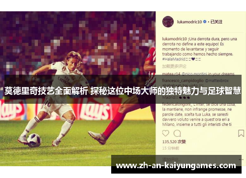 莫德里奇技艺全面解析 探秘这位中场大师的独特魅力与足球智慧