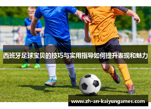 西班牙足球宝贝的技巧与实用指导如何提升表现和魅力