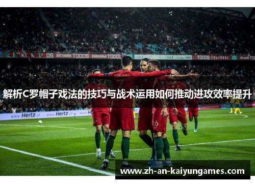 解析C罗帽子戏法的技巧与战术运用如何推动进攻效率提升