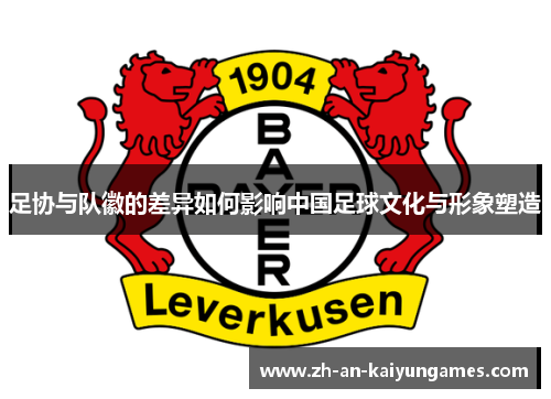 足协与队徽的差异如何影响中国足球文化与形象塑造