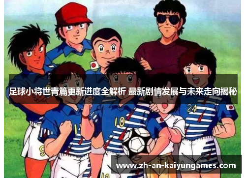 足球小将世青篇更新进度全解析 最新剧情发展与未来走向揭秘