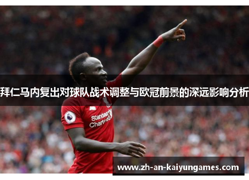 拜仁马内复出对球队战术调整与欧冠前景的深远影响分析