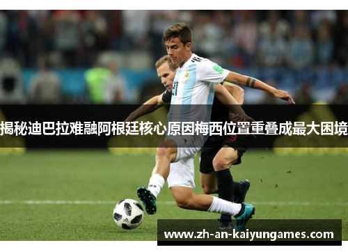 揭秘迪巴拉难融阿根廷核心原因梅西位置重叠成最大困境