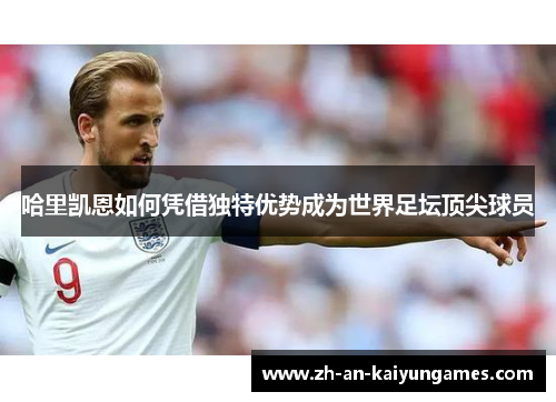 哈里凯恩如何凭借独特优势成为世界足坛顶尖球员