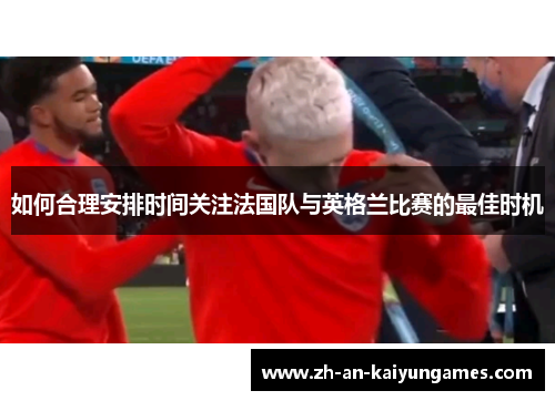 如何合理安排时间关注法国队与英格兰比赛的最佳时机
