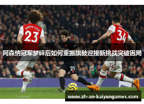 阿森纳冠军梦碎后如何重振旗鼓迎接新挑战突破困局