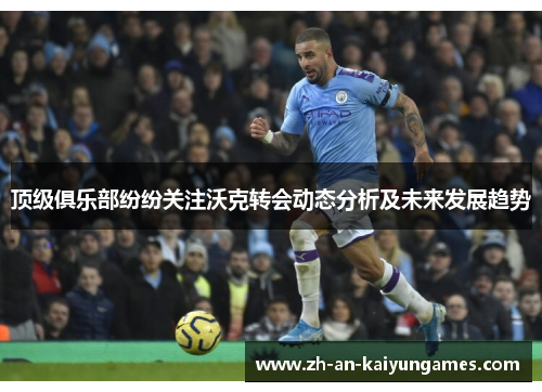 顶级俱乐部纷纷关注沃克转会动态分析及未来发展趋势