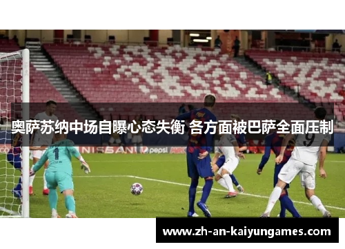 奥萨苏纳中场自曝心态失衡 各方面被巴萨全面压制