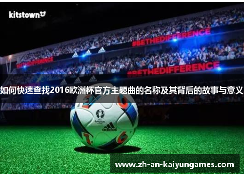如何快速查找2016欧洲杯官方主题曲的名称及其背后的故事与意义