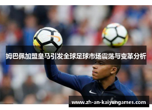 姆巴佩加盟皇马引发全球足球市场震荡与变革分析