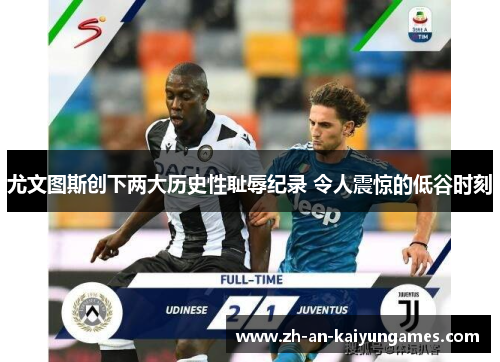 尤文图斯创下两大历史性耻辱纪录 令人震惊的低谷时刻
