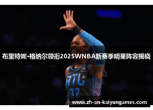布里特妮·格纳尔领衔2025WNBA新赛季明星阵容揭晓 布里特妮·格纳尔领衔2025WNBA新赛季明星阵容揭晓