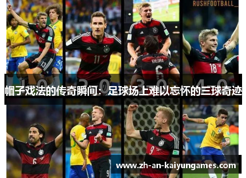 帽子戏法的传奇瞬间：足球场上难以忘怀的三球奇迹