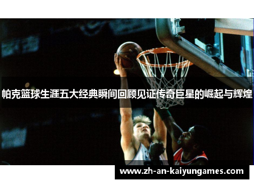 帕克篮球生涯五大经典瞬间回顾见证传奇巨星的崛起与辉煌 帕克篮球生涯五大经典瞬间回顾见证传奇巨星的崛起与辉煌