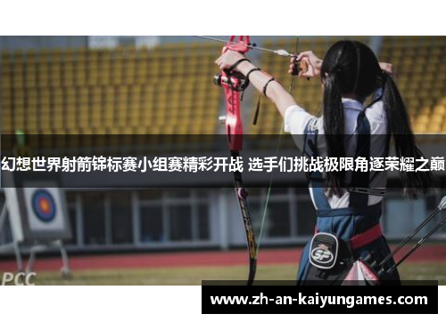 幻想世界射箭锦标赛小组赛精彩开战 选手们挑战极限角逐荣耀之巅 幻想世界射箭锦标赛小组赛精彩开战 选手们挑战极限角逐荣耀之巅
