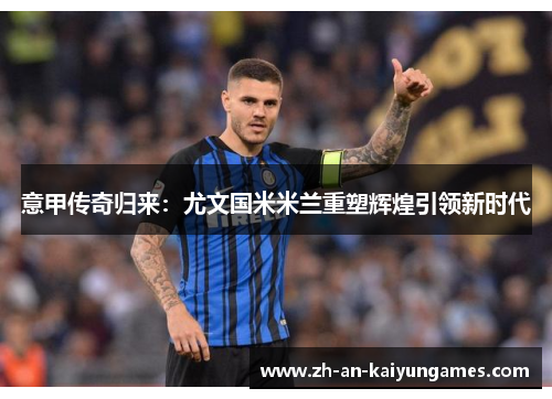 意甲传奇归来:尤文国米米兰重塑辉煌引领新时代 意甲传奇归来:尤文国米米兰重塑辉煌引领新时代